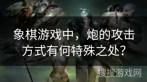 象棋游戏中，炮的攻击方式有何特殊之处？