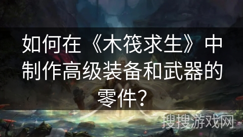 如何在《木筏求生》中制作高级装备和武器的零件？