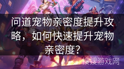 问道宠物亲密度提升攻略，如何快速提升宠物亲密度？