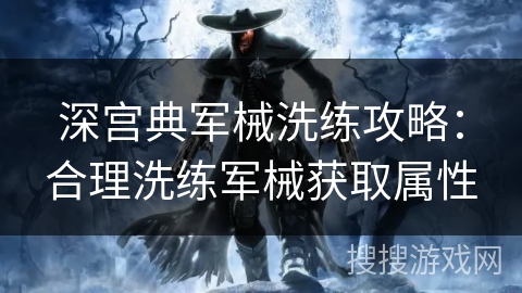 深宫典军械洗练攻略：合理洗练军械获取属性