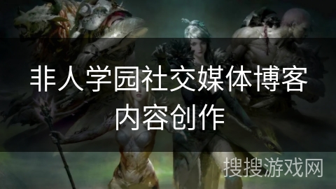 非人学园社交媒体博客内容创作