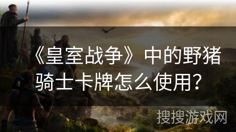 《皇室战争》中的野猪骑士卡牌怎么使用？
