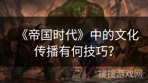 《帝国时代》中的文化传播有何技巧？