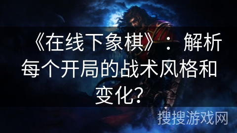 《在线下象棋》：解析每个开局的战术风格和变化？