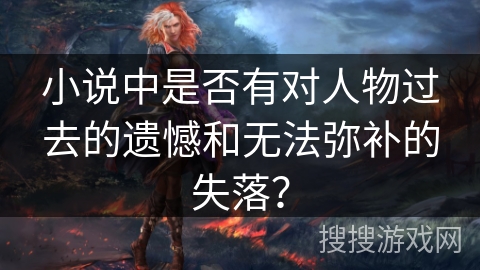 小说中是否有对人物过去的遗憾和无法弥补的失落？