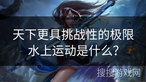 天下更具挑战性的极限水上运动是什么？