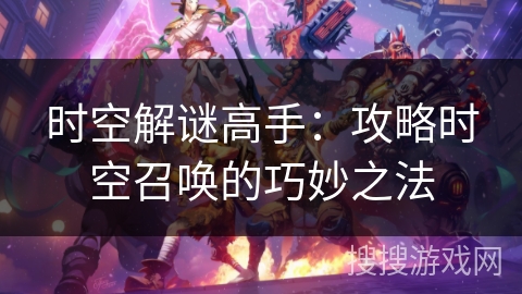 时空解谜高手：攻略时空召唤的巧妙之法