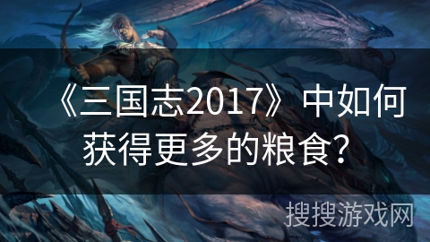 《三国志2017》中如何获得更多的粮食？