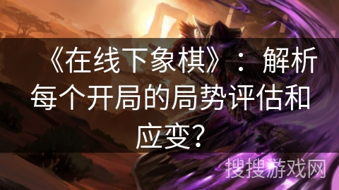 《在线下象棋》：解析每个开局的局势评估和应变？