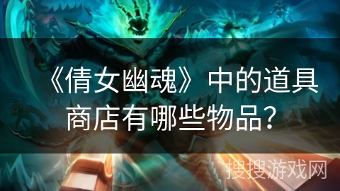 《倩女幽魂》中的道具商店有哪些物品？