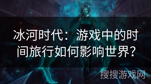 冰河时代：游戏中的时间旅行如何影响世界？