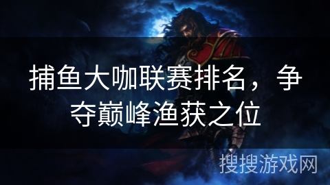 捕鱼大咖联赛排名，争夺巅峰渔获之位
