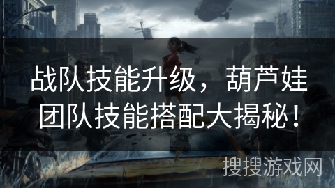 战队技能升级,葫芦娃团队技能搭配大揭秘! 战队技能升级,葫芦娃团队技能搭配大揭秘!