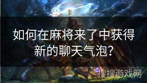 如何在麻将来了中获得新的聊天气泡? 如何在麻将来了中获得新的聊天气泡?