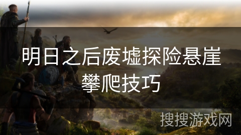 明日之后废墟探险悬崖攀爬技巧