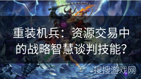 重装机兵：资源交易中的战略智慧谈判技能？
