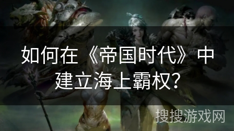 如何在《帝国时代》中建立海上霸权? 如何在《帝国时代》中建立海上霸权?