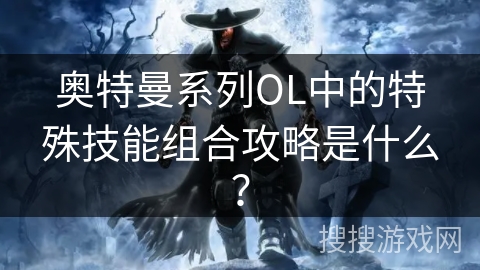 奥特曼系列OL中的特殊技能组合攻略是什么？