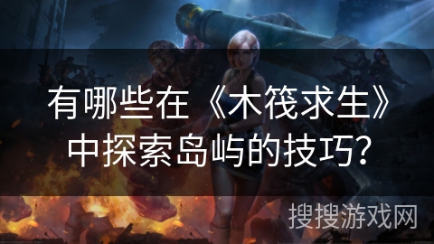 有哪些在《木筏求生》中探索岛屿的技巧？