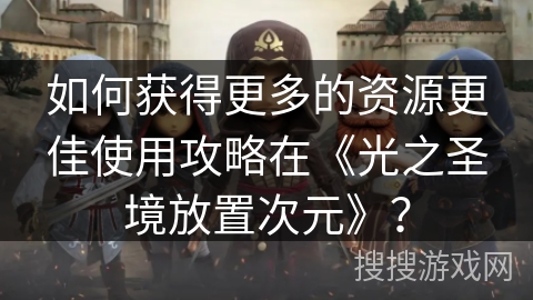 如何获得更多的资源更佳使用攻略在《光之圣境放置次元》? 如何获得更多的资源更佳使用攻略在《光之圣境放置次元》?