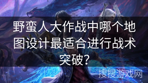 野蛮人大作战中哪个地图设计最适合进行战术突破？