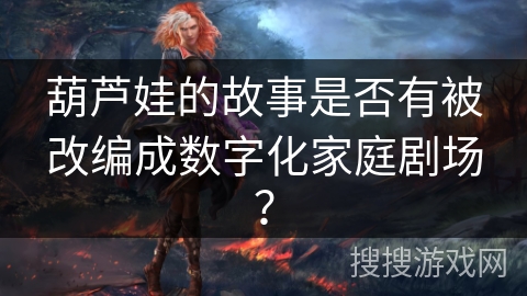 葫芦娃的故事是否有被改编成数字化家庭剧场? 葫芦娃的故事是否有被改编成数字化家庭剧场?