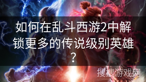 如何在乱斗西游2中解锁更多的传说级别英雄？