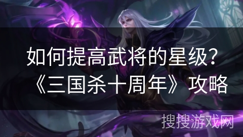 如何提高武将的星级？《三国杀十周年》攻略
