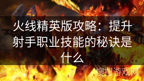 火线精英版攻略：提升射手职业技能的秘诀是什么