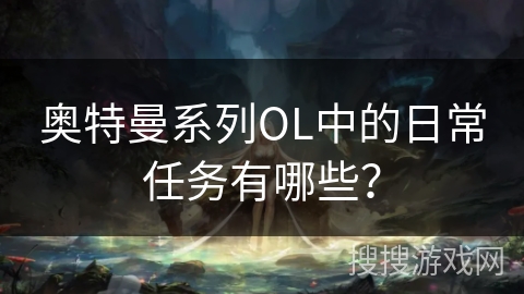 奥特曼系列OL中的日常任务有哪些? 奥特曼系列OL中的日常任务有哪些?