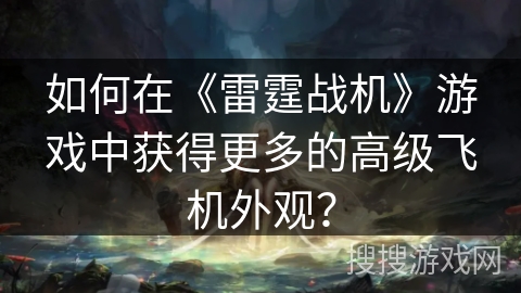 如何在《雷霆战机》游戏中获得更多的高级飞机外观? 如何在《雷霆战机》游戏中获得更多的高级飞机外观?