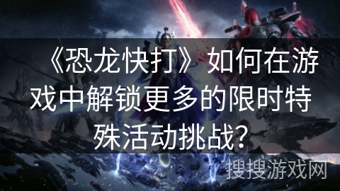 《恐龙快打》如何在游戏中解锁更多的限时特殊活动挑战？