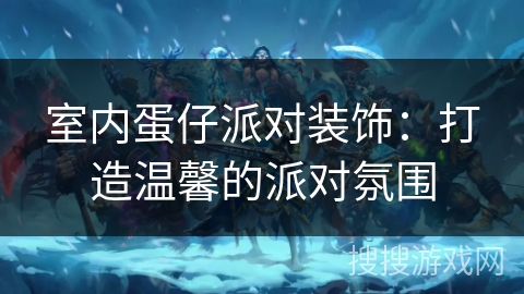 室内蛋仔派对装饰：打造温馨的派对氛围