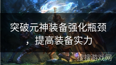 突破元神装备强化瓶颈，提高装备实力