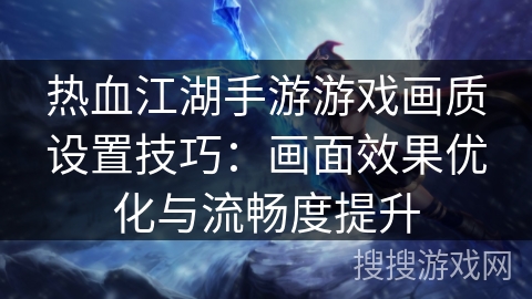 热血江湖手游游戏画质设置技巧：画面效果优化与流畅度提升