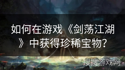 如何在游戏《剑荡江湖》中获得珍稀宝物？