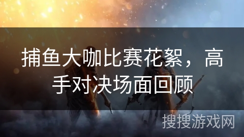 捕鱼大咖比赛花絮，高手对决场面回顾