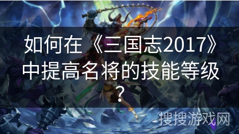 如何在《三国志2017》中提高名将的技能等级？
