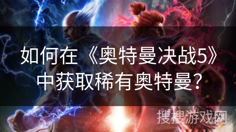 如何在《奥特曼决战5》中获取稀有奥特曼？