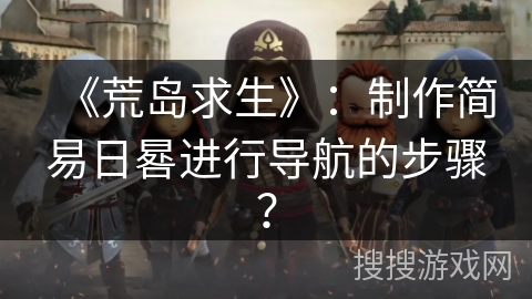 《荒岛求生》：制作简易日晷进行导航的步骤？