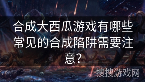 合成大西瓜游戏有哪些常见的合成陷阱需要注意？