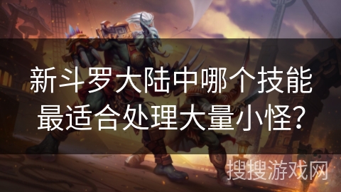 新斗罗大陆中哪个技能最适合处理大量小怪？
