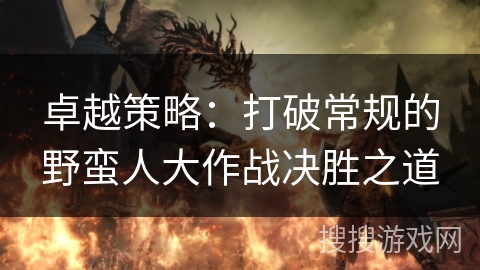 卓越策略：打破常规的野蛮人大作战决胜之道