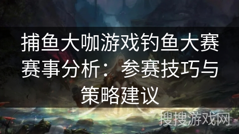 捕鱼大咖游戏钓鱼大赛赛事分析：参赛技巧与策略建议