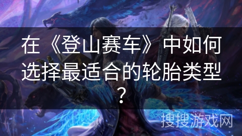 在《登山赛车》中如何选择最适合的轮胎类型？