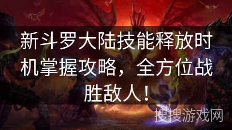 新斗罗大陆技能释放时机掌握攻略，全方位战胜敌人！