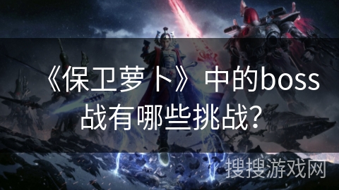 《保卫萝卜》中的boss战有哪些挑战？