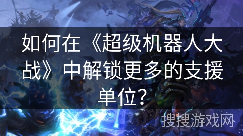 如何在《超级机器人大战》中解锁更多的支援单位？