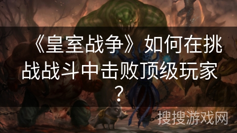 《皇室战争》如何在挑战战斗中击败顶级玩家？