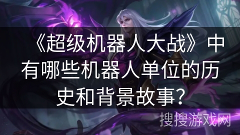 《超级机器人大战》中有哪些机器人单位的历史和背景故事？